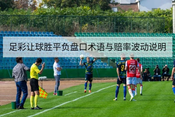 足彩让球胜平负盘口术语与赔率波动说明