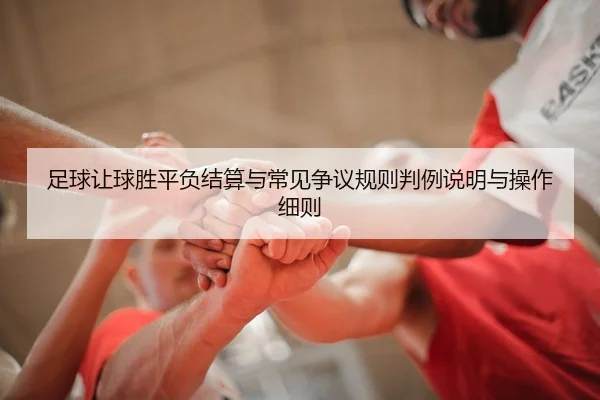足球让球胜平负结算与常见争议规则判例说明与操作细则